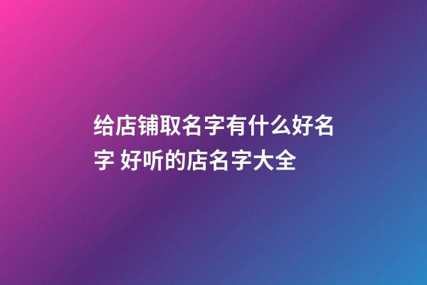 给店铺取名字有什么好名字 好听的店名字大全